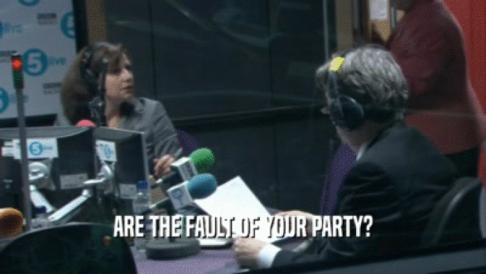 ARE THE FAULT OF YOUR PARTY?
  