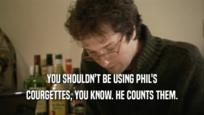 YOU SHOULDN'T BE USING PHIL'S COURGETTES, YOU KNOW. HE COUNTS THEM. 