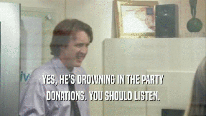 YES, HE'S DROWNING IN THE PARTY DONATIONS. YOU SHOULD LISTEN. 
