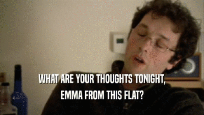 WHAT ARE YOUR THOUGHTS TONIGHT, EMMA FROM THIS FLAT? 