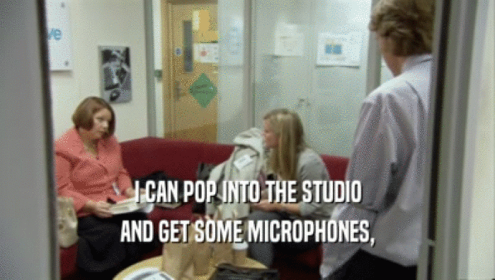 I CAN POP INTO THE STUDIO AND GET SOME MICROPHONES, 