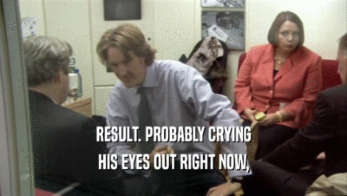 RESULT. PROBABLY CRYING HIS EYES OUT RIGHT NOW, 