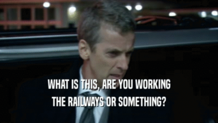 WHAT IS THIS, ARE YOU WORKING THE RAILWAYS OR SOMETHING? 