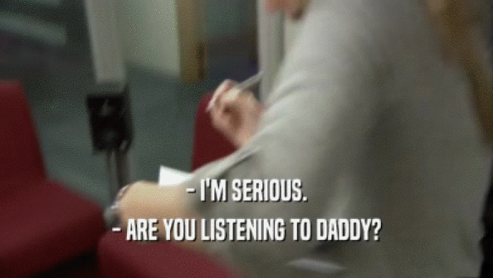 - I'M SERIOUS.
 - ARE YOU LISTENING TO DADDY?
 