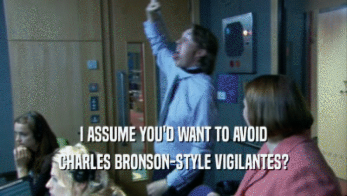I ASSUME YOU'D WANT TO AVOID CHARLES BRONSON-STYLE VIGILANTES? 