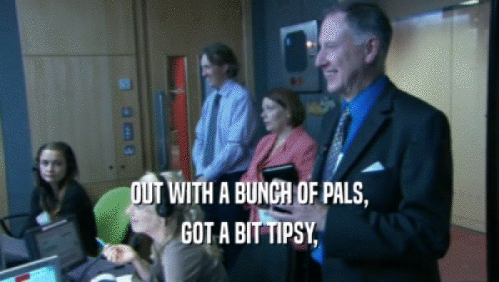 OUT WITH A BUNCH OF PALS, GOT A BIT TIPSY, 