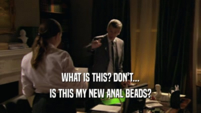 WHAT IS THIS? DON'T...
 IS THIS MY NEW ANAL BEADS?
 
