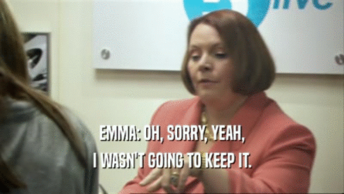 EMMA: OH, SORRY, YEAH, I WASN'T GOING TO KEEP IT. 