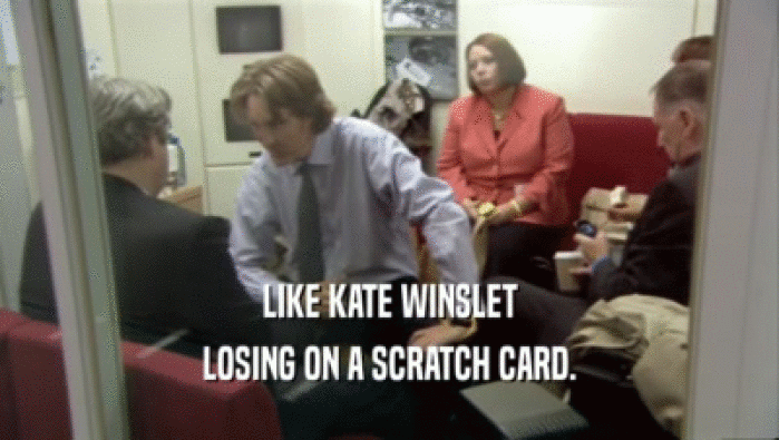 LIKE KATE WINSLET LOSING ON A SCRATCH CARD. 