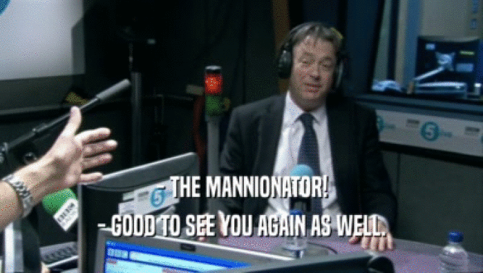 - THE MANNIONATOR!
 - GOOD TO SEE YOU AGAIN AS WELL.
 
