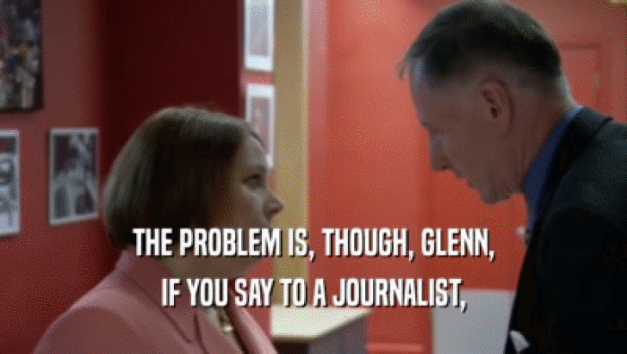 THE PROBLEM IS, THOUGH, GLENN, IF YOU SAY TO A JOURNALIST, 