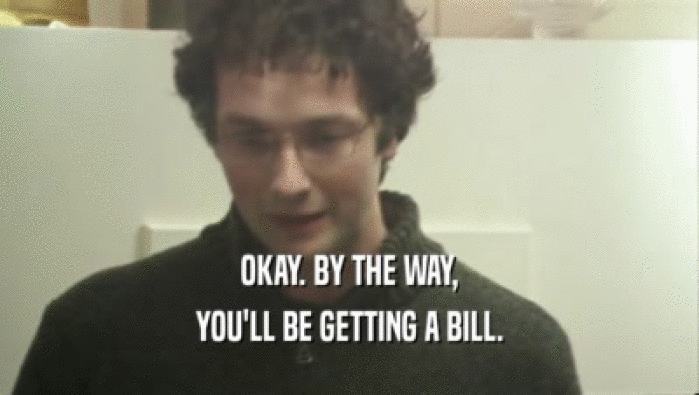 OKAY. BY THE WAY,
 YOU'LL BE GETTING A BILL.
 