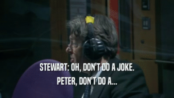 STEWART: OH, DON'T DO A JOKE. PETER, DON'T DO A... 