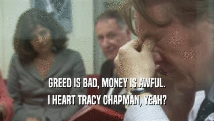 GREED IS BAD, MONEY IS AWFUL. I HEART TRACY CHAPMAN, YEAH? 