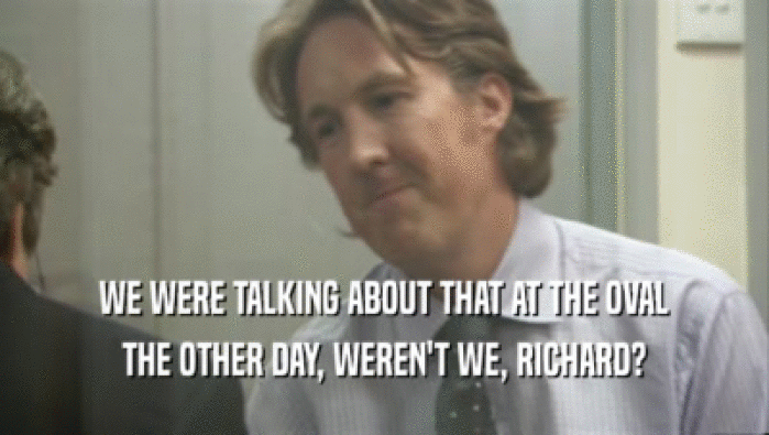 WE WERE TALKING ABOUT THAT AT THE OVAL THE OTHER DAY, WEREN'T WE, RICHARD? 