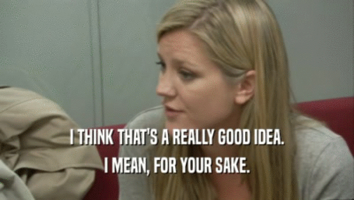 I THINK THAT'S A REALLY GOOD IDEA. I MEAN, FOR YOUR SAKE. 