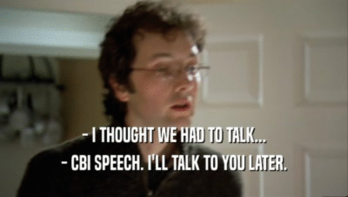 - I THOUGHT WE HAD TO TALK...
 - CBI SPEECH. I'LL TALK TO YOU LATER.
 