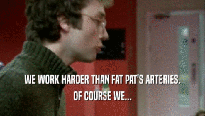WE WORK HARDER THAN FAT PAT'S ARTERIES. OF COURSE WE... 