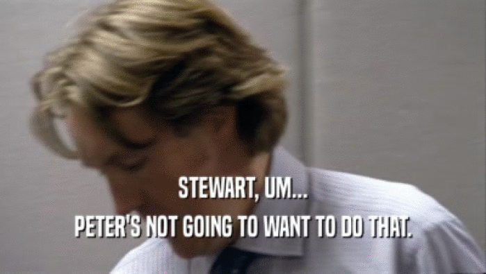 STEWART, UM... PETER'S NOT GOING TO WANT TO DO THAT. 