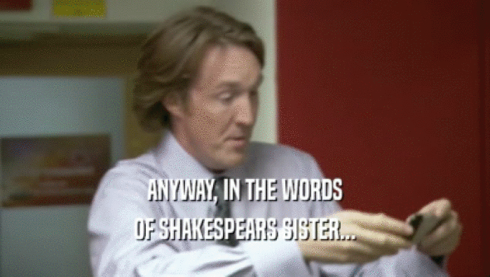 ANYWAY, IN THE WORDS OF SHAKESPEARS SISTER... 