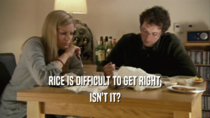 RICE IS DIFFICULT TO GET RIGHT,
 ISN'T IT?
 