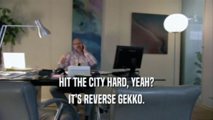 HIT THE CITY HARD, YEAH?
 IT'S REVERSE GEKKO.
 