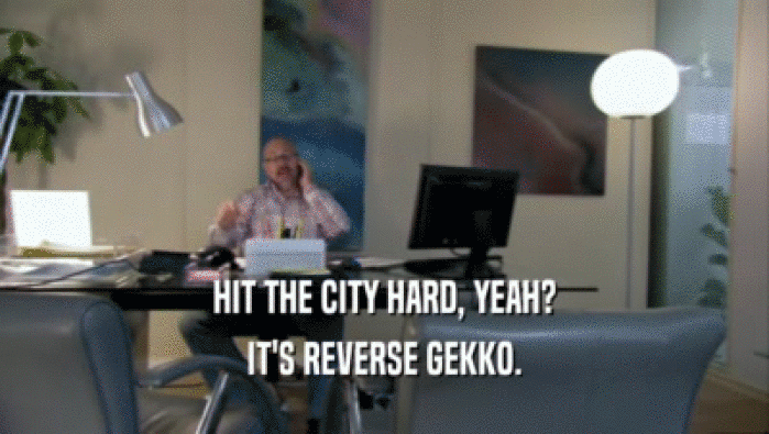 HIT THE CITY HARD, YEAH? IT'S REVERSE GEKKO. 