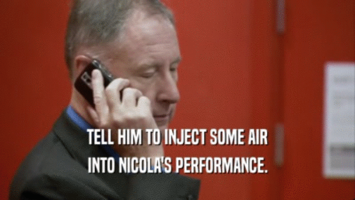 TELL HIM TO INJECT SOME AIR
 INTO NICOLA'S PERFORMANCE.
 