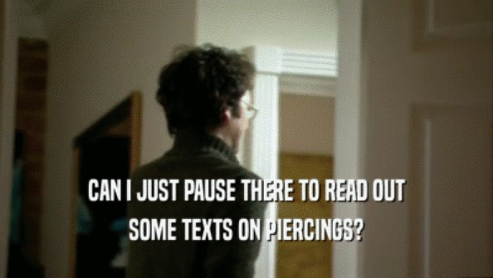 CAN I JUST PAUSE THERE TO READ OUT
 SOME TEXTS ON PIERCINGS?
 