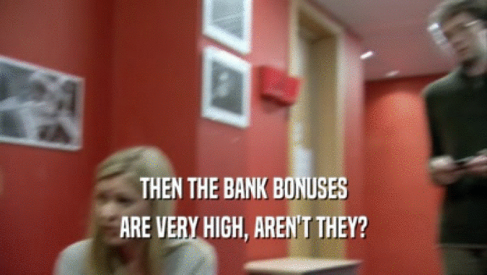 THEN THE BANK BONUSES ARE VERY HIGH, AREN'T THEY? 
