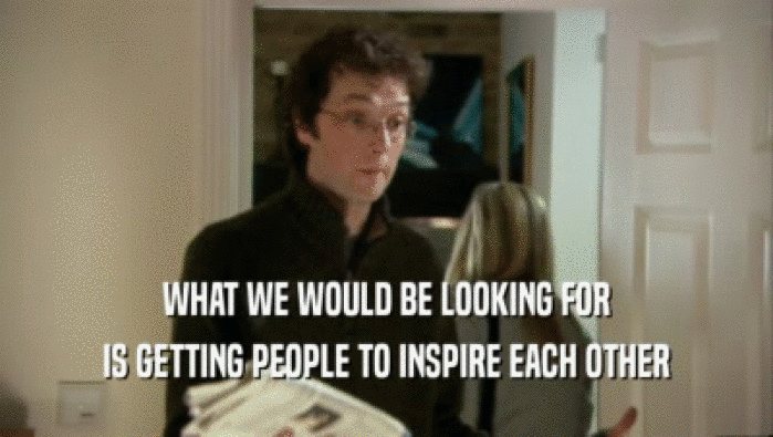 WHAT WE WOULD BE LOOKING FOR IS GETTING PEOPLE TO INSPIRE EACH OTHER 