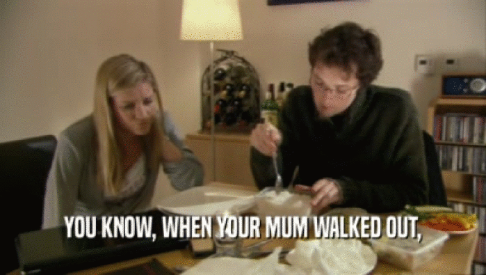 YOU KNOW, WHEN YOUR MUM WALKED OUT,  