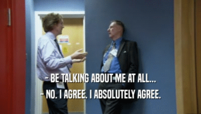 - BE TALKING ABOUT ME AT ALL... - NO. I AGREE. I ABSOLUTELY AGREE. 