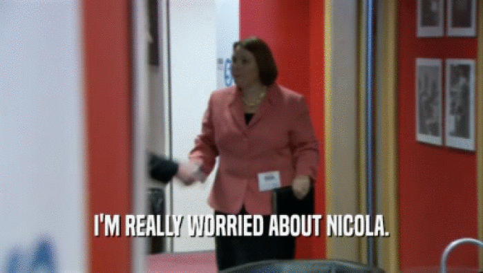 I'M REALLY WORRIED ABOUT NICOLA.
  