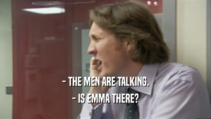 - THE MEN ARE TALKING. - IS EMMA THERE? 