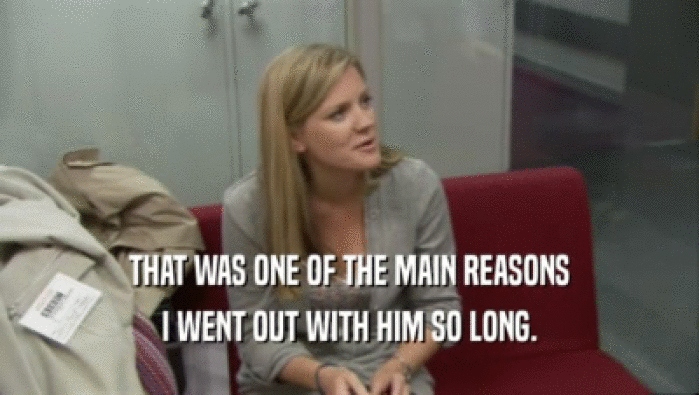 THAT WAS ONE OF THE MAIN REASONS I WENT OUT WITH HIM SO LONG. 