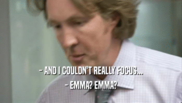 - AND I COULDN'T REALLY FOCUS...
 - EMMA? EMMA?
 