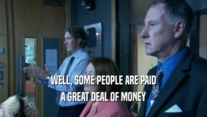WELL, SOME PEOPLE ARE PAID A GREAT DEAL OF MONEY 
