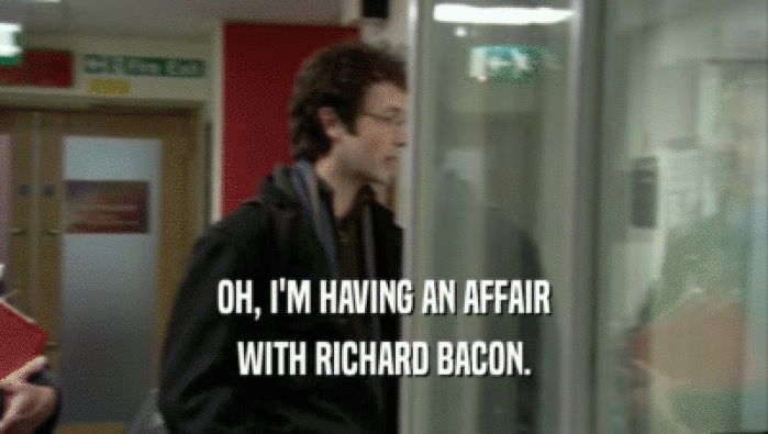 OH, I'M HAVING AN AFFAIR WITH RICHARD BACON. 
