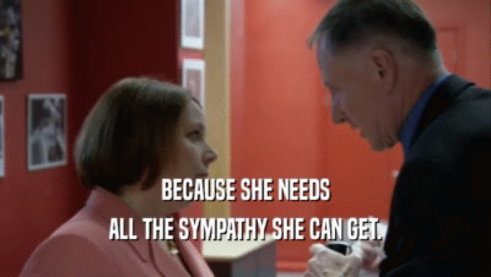 BECAUSE SHE NEEDS ALL THE SYMPATHY SHE CAN GET. 