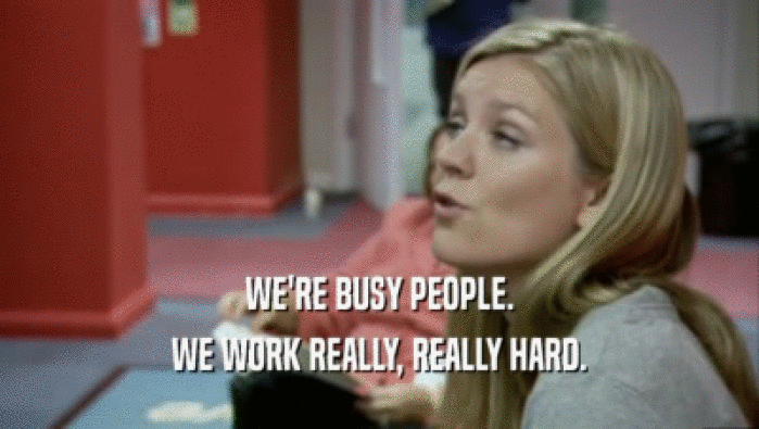 WE'RE BUSY PEOPLE. WE WORK REALLY, REALLY HARD. 