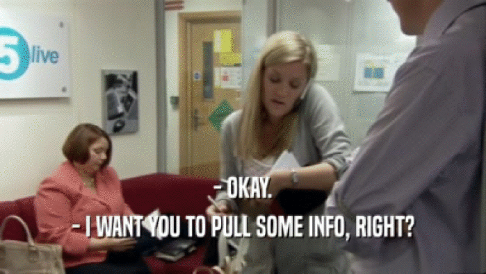 - OKAY. - I WANT YOU TO PULL SOME INFO, RIGHT? 