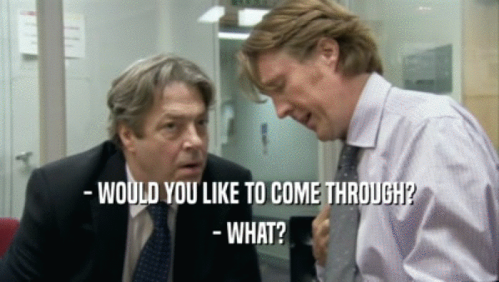 - WOULD YOU LIKE TO COME THROUGH? - WHAT? 