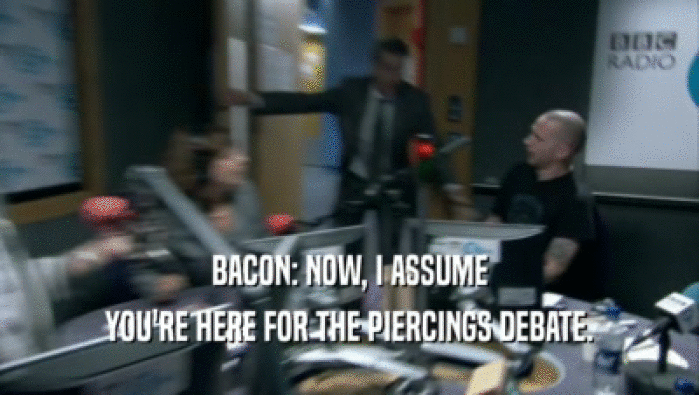 BACON: NOW, I ASSUME YOU'RE HERE FOR THE PIERCINGS DEBATE. 