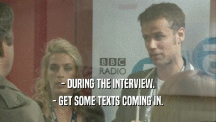 - DURING THE INTERVIEW. - GET SOME TEXTS COMING IN. 