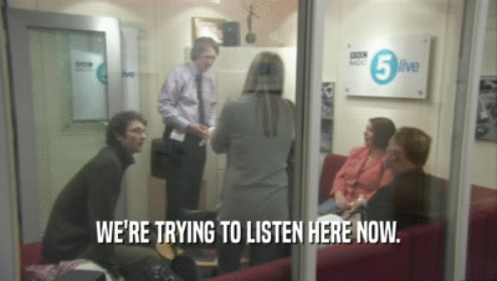 WE'RE TRYING TO LISTEN HERE NOW.  