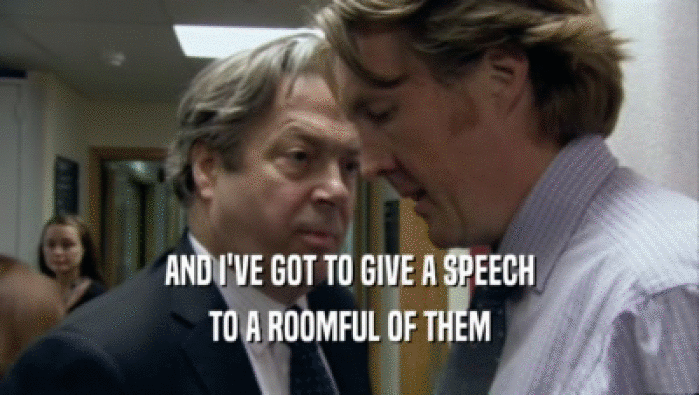 AND I'VE GOT TO GIVE A SPEECH TO A ROOMFUL OF THEM 