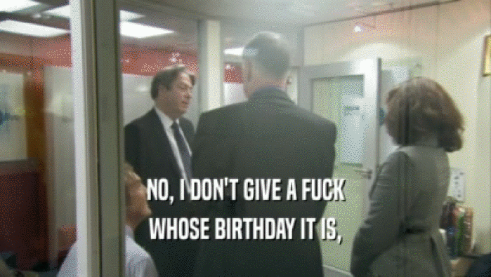 NO, I DON'T GIVE A FUCK WHOSE BIRTHDAY IT IS, 