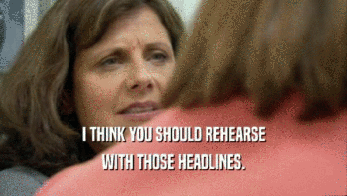 I THINK YOU SHOULD REHEARSE WITH THOSE HEADLINES. 