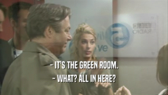 - IT'S THE GREEN ROOM.
 - WHAT? ALL IN HERE?
 
